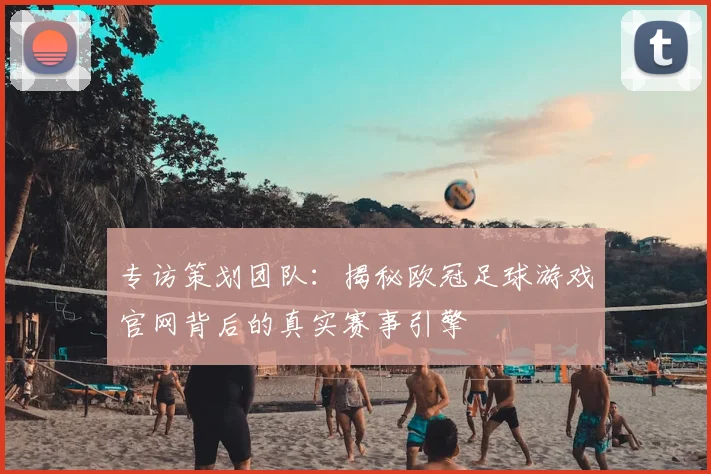 专访策划团队：揭秘欧冠足球游戏官网背后的真实赛事引擎