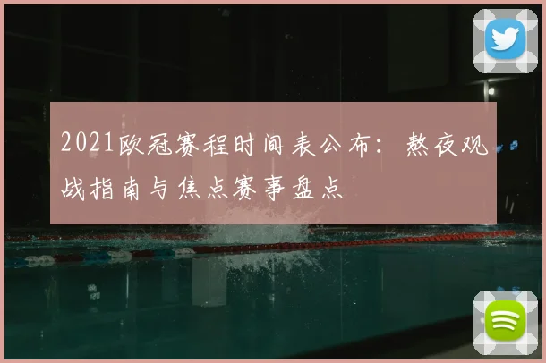 2021欧冠赛程时间表公布：熬夜观战指南与焦点赛事盘点
