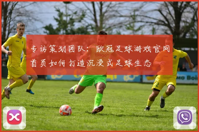 专访策划团队：欧冠足球游戏官网首页如何打造沉浸式足球生态