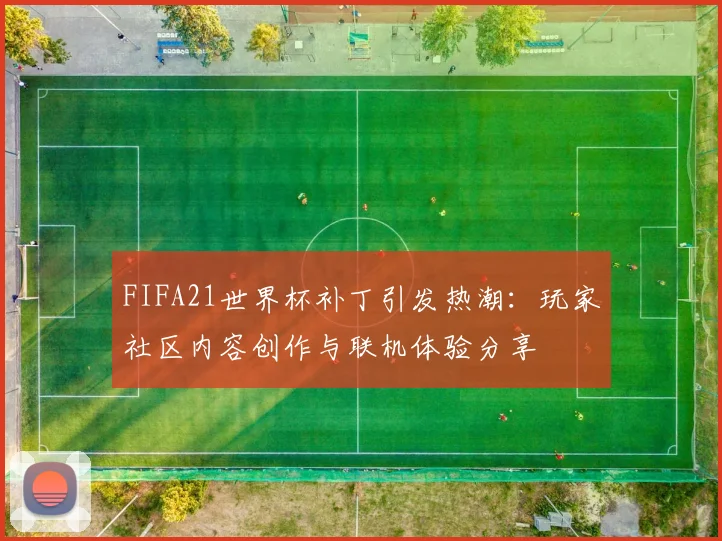 FIFA21世界杯补丁引发热潮：玩家社区内容创作与联机体验分享