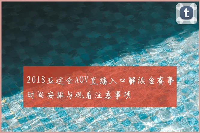 2018亚运会AOV直播入口解读含赛事时间安排与观看注意事项