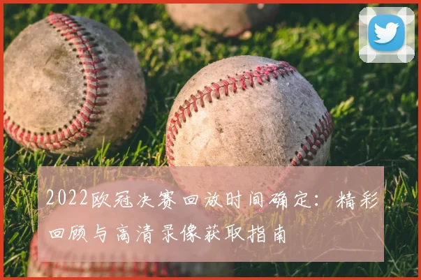 2022欧冠决赛回放时间确定：精彩回顾与高清录像获取指南