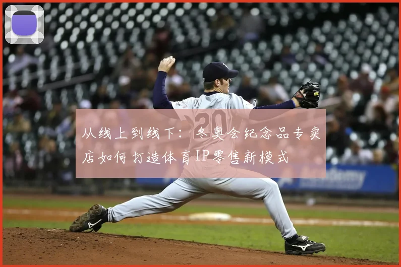 从线上到线下：冬奥会纪念品专卖店如何打造体育IP零售新模式
