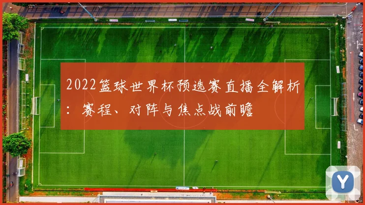 2022篮球世界杯预选赛直播全解析：赛程、对阵与焦点战前瞻