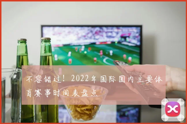 不容错过！2022年国际国内主要体育赛事时间表盘点