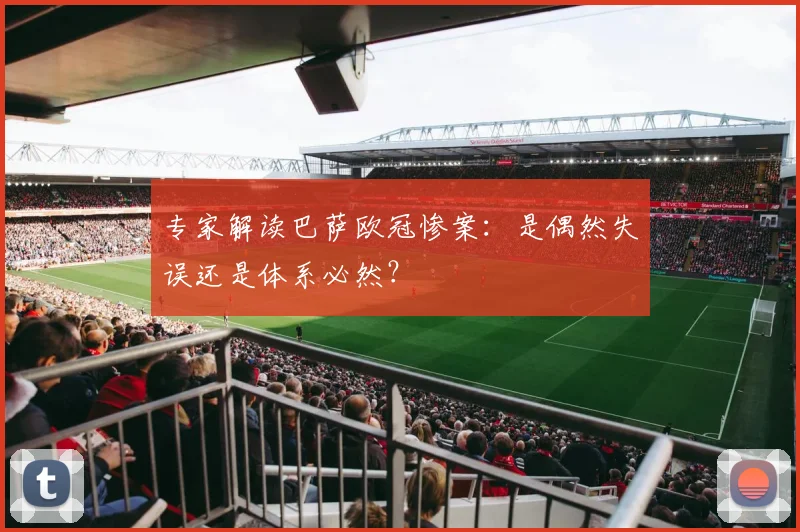 专家解读巴萨欧冠惨案：是偶然失误还是体系必然？