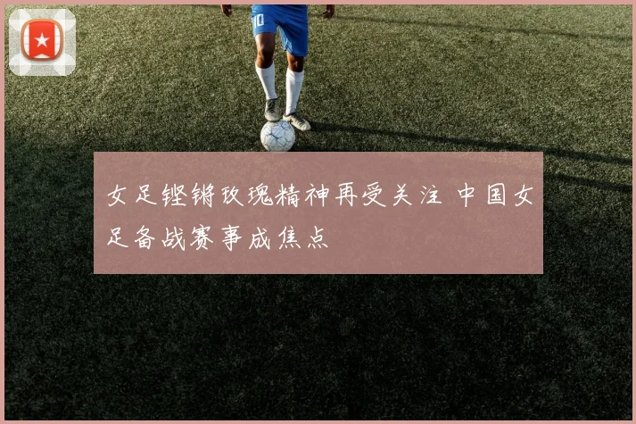 女足铿锵玫瑰精神再受关注 中国女足备战赛事成焦点