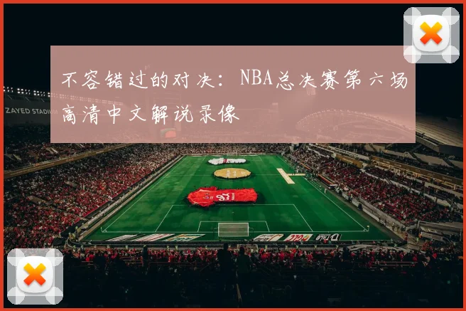 不容错过的对决：NBA总决赛第六场高清中文解说录像