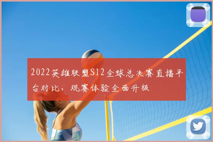 2022英雄联盟S12全球总决赛直播平台对比，观赛体验全面升级