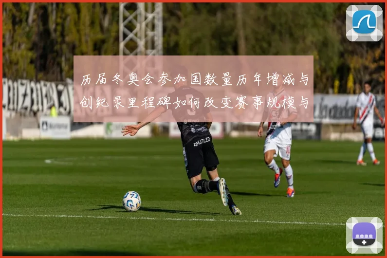 历届冬奥会参加国数量历年增减与创纪录里程碑如何改变赛事规模与参赛名额