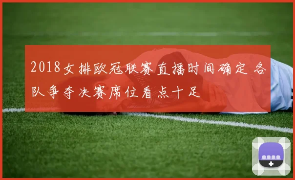2018女排欧冠联赛直播时间确定 各队争夺决赛席位看点十足