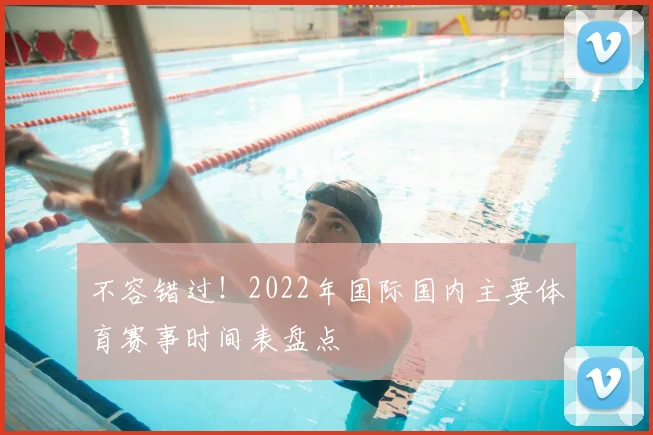不容错过！2022年国际国内主要体育赛事时间表盘点