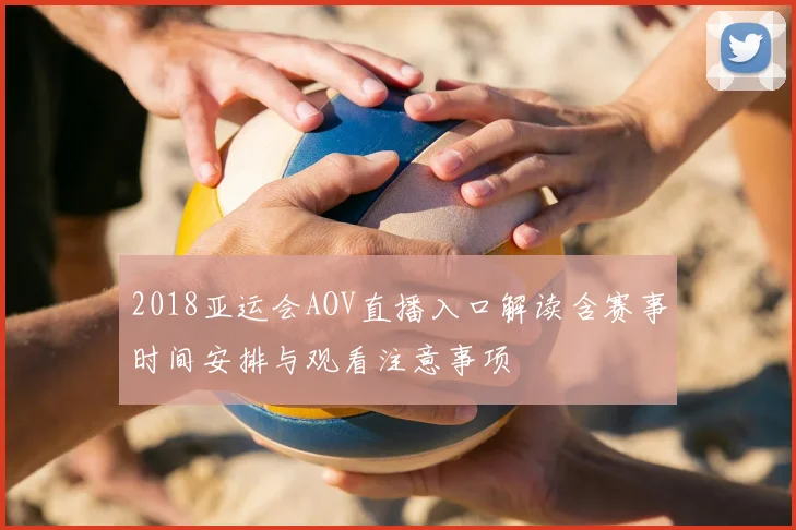 2018亚运会AOV直播入口解读含赛事时间安排与观看注意事项