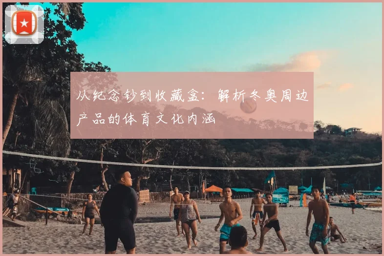 从纪念钞到收藏盒：解析冬奥周边产品的体育文化内涵